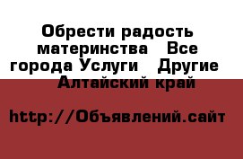 Обрести радость материнства - Все города Услуги » Другие   . Алтайский край